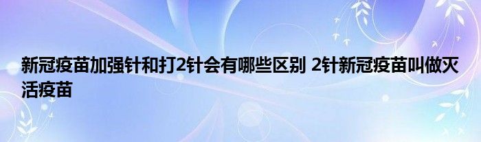 新冠疫苗加強針和打2針會有哪些區(qū)別 2針新冠疫苗叫做滅活疫苗