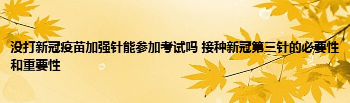 沒打新冠疫苗加強針能參加考試嗎 接種新冠第三針的必要性和重要性