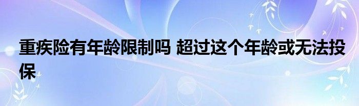 重疾險有年齡限制嗎 超過這個年齡或無法投保