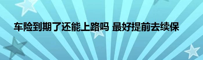 車險到期了還能上路嗎 最好提前去續(xù)保