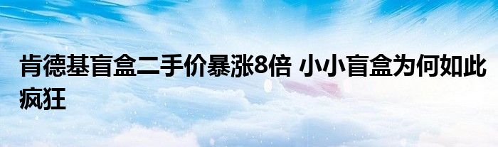 肯德基盲盒二手價(jià)暴漲8倍 小小盲盒為何如此瘋狂