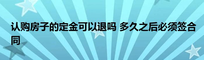 認購房子的定金可以退嗎 多久之后必須簽合同