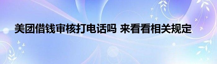 美團借錢審核打電話嗎 來看看相關(guān)規(guī)定