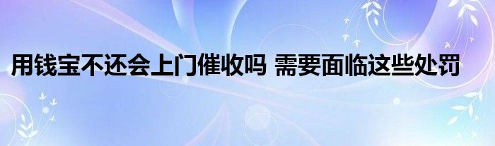 用錢(qián)寶不還會(huì)上門(mén)催收嗎 需要面臨這些處罰