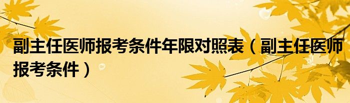 副主任醫(yī)師報(bào)考條件年限對(duì)照表（副主任醫(yī)師報(bào)考條件）