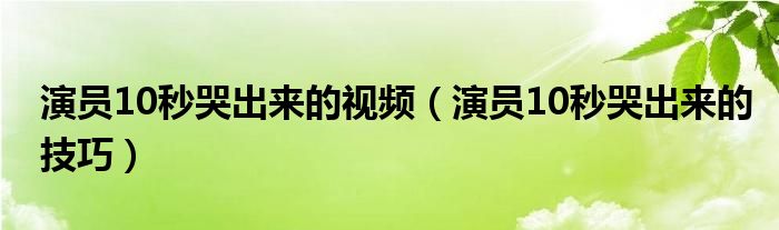 演員10秒哭出來(lái)的視頻（演員10秒哭出來(lái)的技巧）