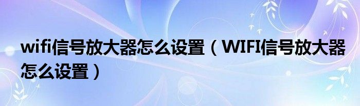 wifi信號放大器怎么設(shè)置（WIFI信號放大器怎么設(shè)置）