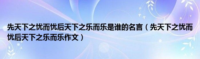 先天下之憂而憂后天下之樂(lè)而樂(lè)是誰(shuí)的名言（先天下之憂而憂后天下之樂(lè)而樂(lè)作文）