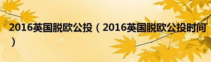 2016英國脫歐公投（2016英國脫歐公投時間）