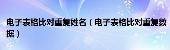 電子表格比對重復姓名（電子表格比對重復數(shù)據(jù)）