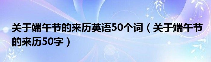 關(guān)于端午節(jié)的來歷英語50個(gè)詞（關(guān)于端午節(jié)的來歷50字）