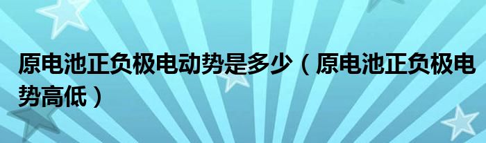 原電池正負(fù)極電動(dòng)勢(shì)是多少（原電池正負(fù)極電勢(shì)高低）