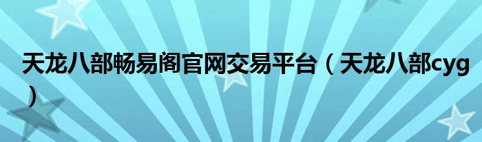 天龍八部暢易閣官網(wǎng)交易平臺(tái)（天龍八部cyg）