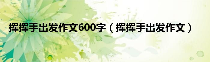 揮揮手出發(fā)作文600字（揮揮手出發(fā)作文）