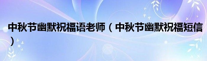 中秋節(jié)幽默祝福語(yǔ)老師（中秋節(jié)幽默祝福短信）