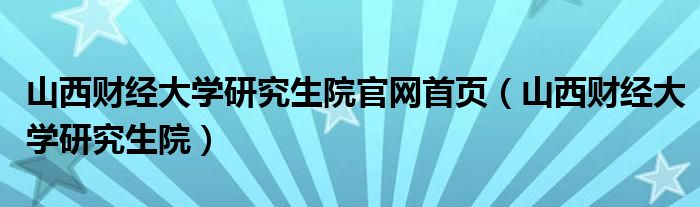 山西財(cái)經(jīng)大學(xué)研究生院官網(wǎng)首頁（山西財(cái)經(jīng)大學(xué)研究生院）