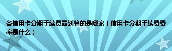 各信用卡分期手續(xù)費(fèi)最劃算的是哪家（信用卡分期手續(xù)費(fèi)費(fèi)率是什么）