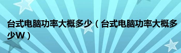 臺(tái)式電腦功率大概多少（臺(tái)式電腦功率大概多少W）