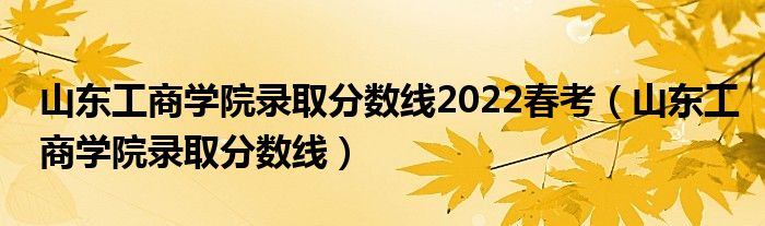 山東工商學(xué)院錄取分?jǐn)?shù)線2022春考（山東工商學(xué)院錄取分?jǐn)?shù)線）