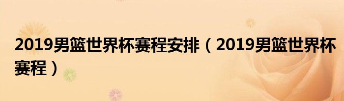 2019男籃世界杯賽程安排（2019男籃世界杯賽程）