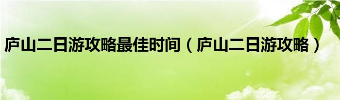 廬山二日游攻略最佳時間（廬山二日游攻略）