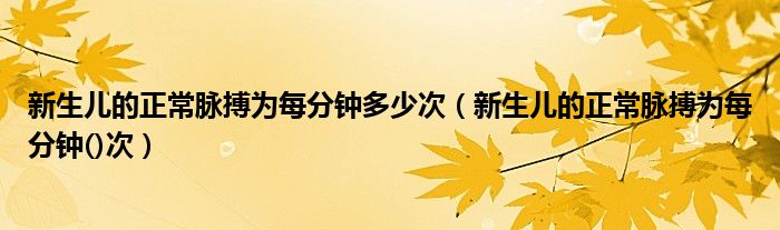 新生兒的正常脈搏為每分鐘多少次（新生兒的正常脈搏為每分鐘()次）