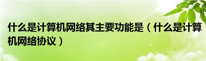 什么是計(jì)算機(jī)網(wǎng)絡(luò)其主要功能是（什么是計(jì)算機(jī)網(wǎng)絡(luò)協(xié)議）