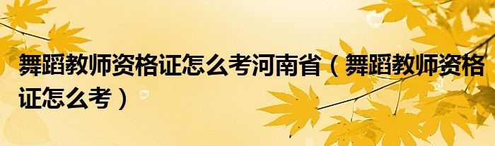 舞蹈教師資格證怎么考河南?。ㄎ璧附處熧Y格證怎么考）