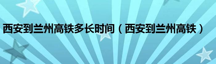 西安到蘭州高鐵多長(zhǎng)時(shí)間（西安到蘭州高鐵）