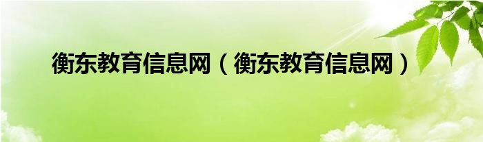 衡東教育信息網(wǎng)（衡東教育信息網(wǎng)）