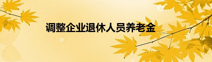 調(diào)整企業(yè)退休人員養(yǎng)老金