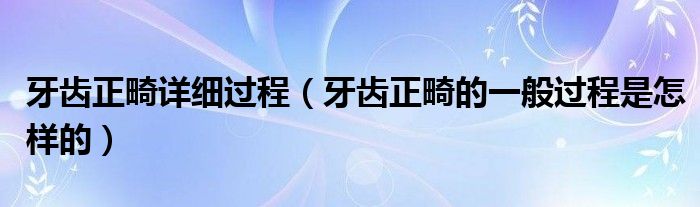 牙齒正畸詳細(xì)過程（牙齒正畸的一般過程是怎樣的）