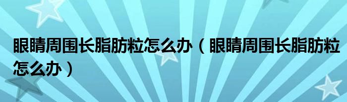 眼睛周圍長(zhǎng)脂肪粒怎么辦（眼睛周圍長(zhǎng)脂肪粒怎么辦）