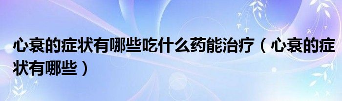 心衰的癥狀有哪些吃什么藥能治療（心衰的癥狀有哪些）