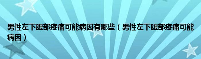 男性左下腹部疼痛可能病因有哪些（男性左下腹部疼痛可能病因）