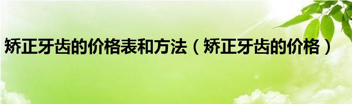 矯正牙齒的價(jià)格表和方法（矯正牙齒的價(jià)格）