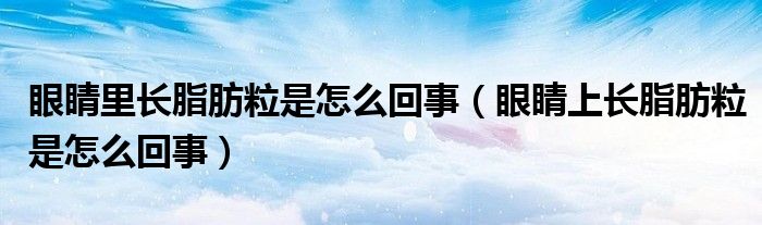 眼睛里長(zhǎng)脂肪粒是怎么回事（眼睛上長(zhǎng)脂肪粒是怎么回事）