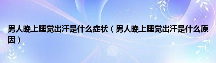 男人晚上睡覺出汗是什么癥狀（男人晚上睡覺出汗是什么原因）