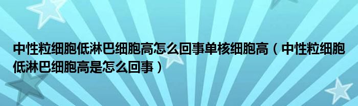 中性粒細(xì)胞低淋巴細(xì)胞高怎么回事單核細(xì)胞高（中性粒細(xì)胞低淋巴細(xì)胞高是怎么回事）