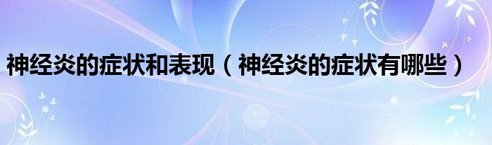 神經(jīng)炎的癥狀和表現(xiàn)（神經(jīng)炎的癥狀有哪些）