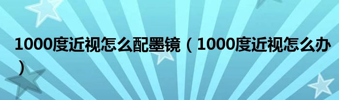 1000度近視怎么配墨鏡（1000度近視怎么辦）