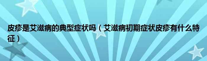 皮疹是艾滋病的典型癥狀嗎（艾滋病初期癥狀皮疹有什么特征）