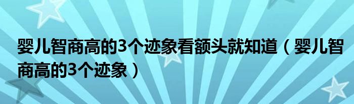 嬰兒智商高的3個跡象看額頭就知道（嬰兒智商高的3個跡象）