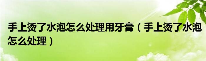 手上燙了水泡怎么處理用牙膏（手上燙了水泡怎么處理）