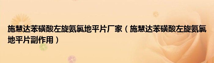 施慧達(dá)苯磺酸左旋氨氯地平片廠家（施慧達(dá)苯磺酸左旋氨氯地平片副作用）