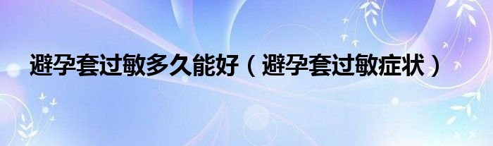 避孕套過敏多久能好（避孕套過敏癥狀）