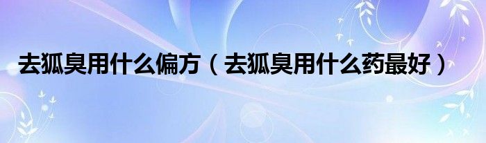 去狐臭用什么偏方（去狐臭用什么藥最好）