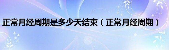 正常月經(jīng)周期是多少天結(jié)束（正常月經(jīng)周期）