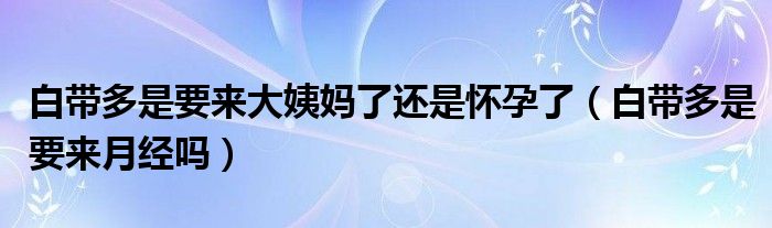 白帶多是要來大姨媽了還是懷孕了（白帶多是要來月經(jīng)嗎）