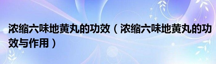 濃縮六味地黃丸的功效（濃縮六味地黃丸的功效與作用）